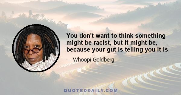 You don't want to think something might be racist, but it might be, because your gut is telling you it is