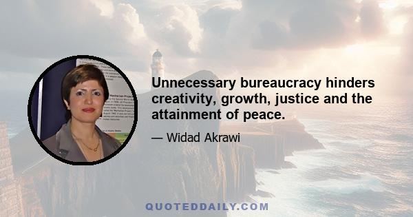 Unnecessary bureaucracy hinders creativity, growth, justice and the attainment of peace.