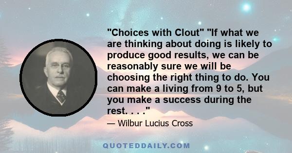 Choices with Clout If what we are thinking about doing is likely to produce good results, we can be reasonably sure we will be choosing the right thing to do. You can make a living from 9 to 5, but you make a success