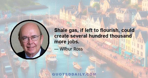 Shale gas, if left to flourish, could create several hundred thousand more jobs.