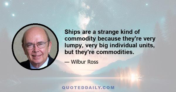 Ships are a strange kind of commodity because they're very lumpy, very big individual units, but they're commodities.