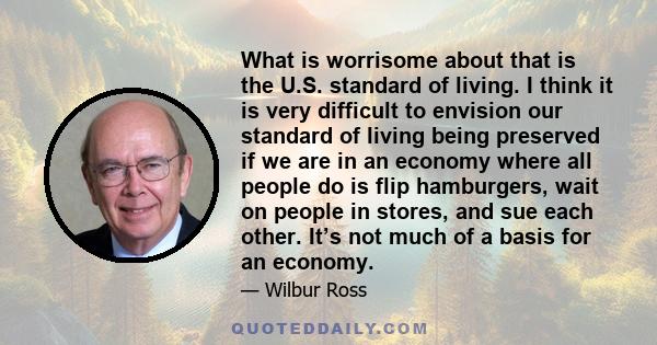 What is worrisome about that is the U.S. standard of living. I think it is very difficult to envision our standard of living being preserved if we are in an economy where all people do is flip hamburgers, wait on people 