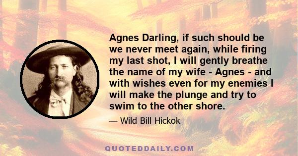 Agnes Darling, if such should be we never meet again, while firing my last shot, I will gently breathe the name of my wife - Agnes - and with wishes even for my enemies I will make the plunge and try to swim to the