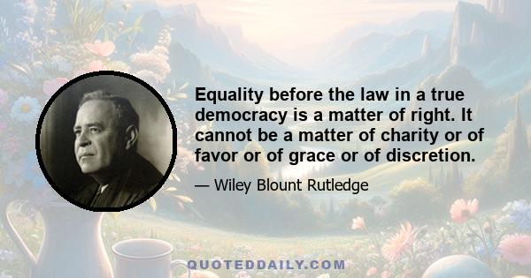 Equality before the law in a true democracy is a matter of right. It cannot be a matter of charity or of favor or of grace or of discretion.