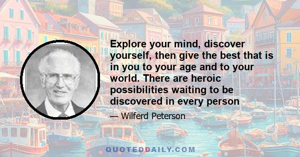 Explore your mind, discover yourself, then give the best that is in you to your age and to your world. There are heroic possibilities waiting to be discovered in every person