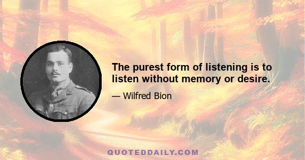 The purest form of listening is to listen without memory or desire.