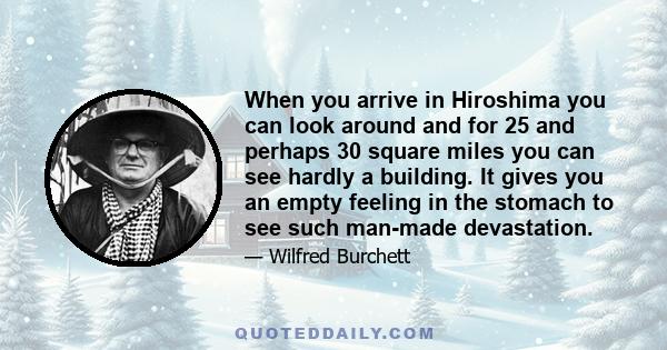 When you arrive in Hiroshima you can look around and for 25 and perhaps 30 square miles you can see hardly a building. It gives you an empty feeling in the stomach to see such man-made devastation.