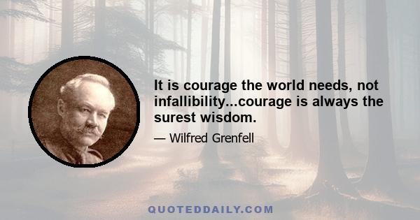 It is courage the world needs, not infallibility...courage is always the surest wisdom.