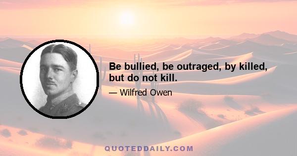 Be bullied, be outraged, by killed, but do not kill.