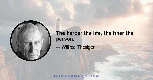 The harder the life, the finer the person.