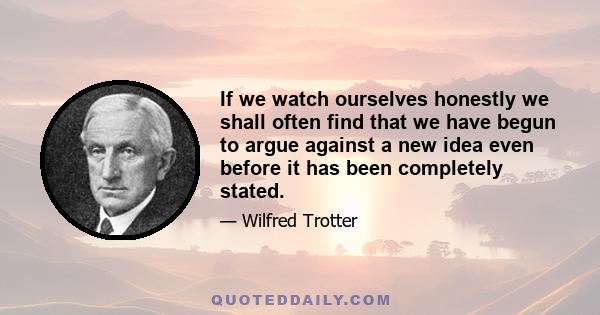 If we watch ourselves honestly we shall often find that we have begun to argue against a new idea even before it has been completely stated.