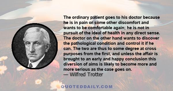 The ordinary patient goes to his doctor because he is in pain or some other discomfort and wants to be comfortable again; he is not in pursuit of the ideal of health in any direct sense. The doctor on the other hand