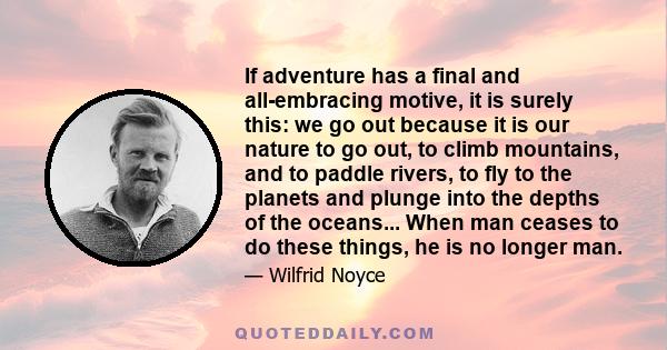 If adventure has a final and all-embracing motive, it is surely this: we go out because it is our nature to go out, to climb mountains, and to paddle rivers, to fly to the planets and plunge into the depths of the