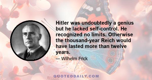 Hitler was undoubtedly a genius but he lacked self-control. He recognized no limits. Otherwise the thousand-year Reich would have lasted more than twelve years.