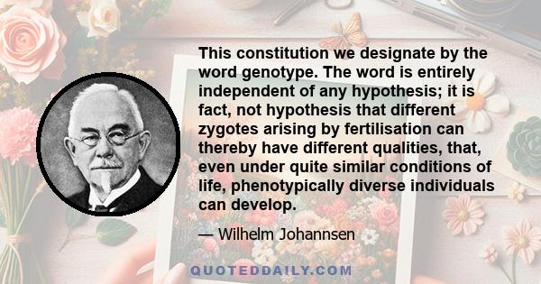 This constitution we designate by the word genotype. The word is entirely independent of any hypothesis; it is fact, not hypothesis that different zygotes arising by fertilisation can thereby have different qualities,