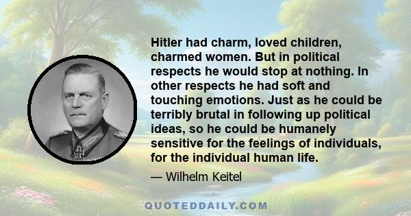 Hitler had charm, loved children, charmed women. But in political respects he would stop at nothing. In other respects he had soft and touching emotions. Just as he could be terribly brutal in following up political