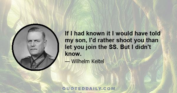 If I had known it I would have told my son, I'd rather shoot you than let you join the SS. But I didn't know.