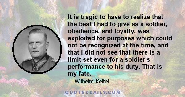 It is tragic to have to realize that the best I had to give as a soldier, obedience, and loyalty, was exploited for purposes which could not be recognized at the time, and that I did not see that there is a limit set