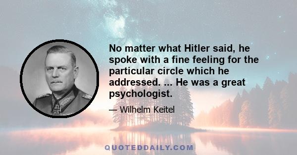 No matter what Hitler said, he spoke with a fine feeling for the particular circle which he addressed. ... He was a great psychologist.