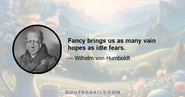 Fancy brings us as many vain hopes as idle fears.