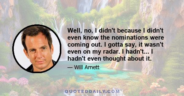 Well, no, I didn't because I didn't even know the nominations were coming out. I gotta say, it wasn't even on my radar. I hadn't... I hadn't even thought about it.