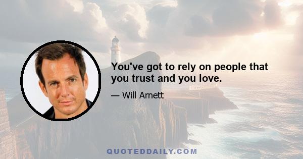 You've got to rely on people that you trust and you love.