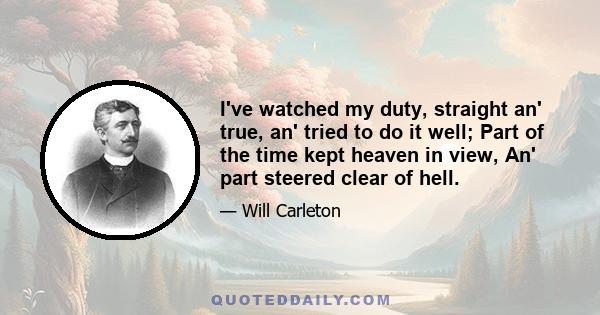 I've watched my duty, straight an' true, an' tried to do it well; Part of the time kept heaven in view, An' part steered clear of hell.