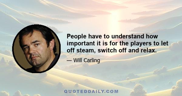 People have to understand how important it is for the players to let off steam, switch off and relax.