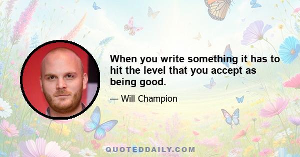 When you write something it has to hit the level that you accept as being good.