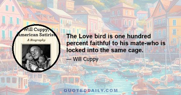 The Love bird is one hundred percent faithful to his mate-who is locked into the same cage.