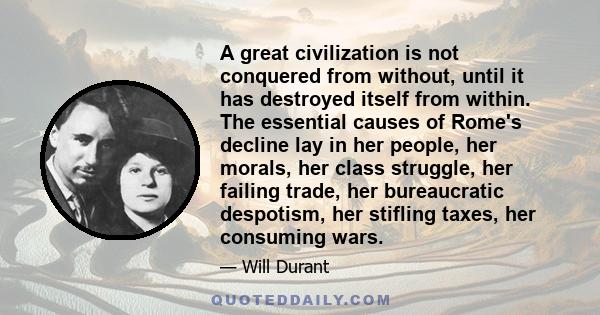 A great civilization is not conquered from without, until it has destroyed itself from within. The essential causes of Rome's decline lay in her people, her morals, her class struggle, her failing trade, her