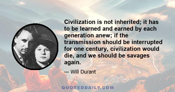 Civilization is not inherited; it has to be learned and earned by each generation anew; if the transmission should be interrupted for one century, civilization would die, and we should be savages again.