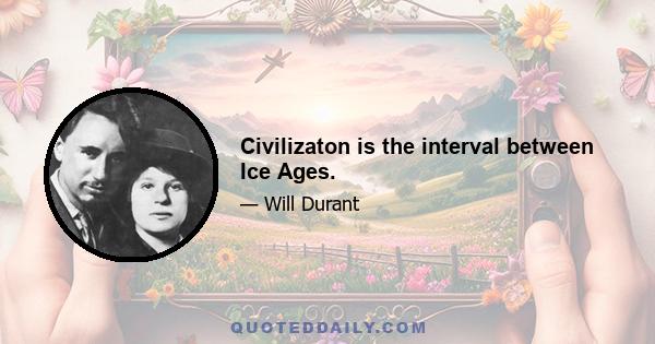 Civilizaton is the interval between Ice Ages.