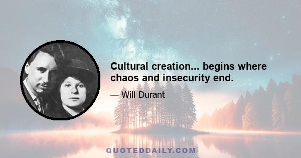 Cultural creation... begins where chaos and insecurity end.