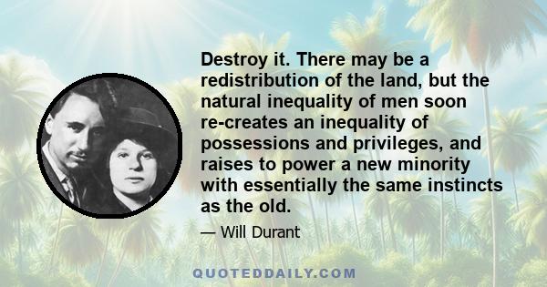 Destroy it. There may be a redistribution of the land, but the natural inequality of men soon re-creates an inequality of possessions and privileges, and raises to power a new minority with essentially the same