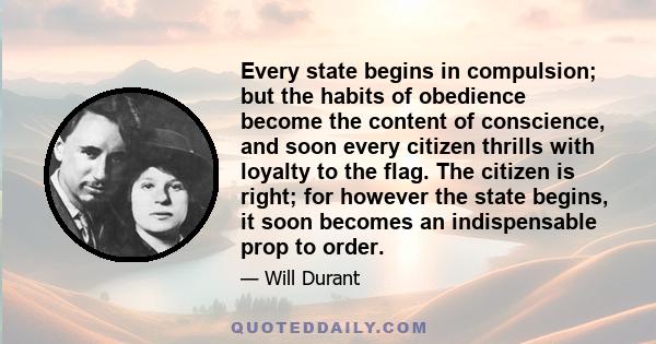 Every state begins in compulsion; but the habits of obedience become the content of conscience, and soon every citizen thrills with loyalty to the flag. The citizen is right; for however the state begins, it soon