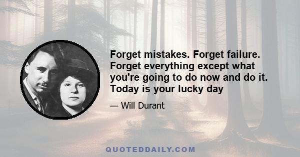 Forget mistakes. Forget failure. Forget everything except what you're going to do now and do it. Today is your lucky day