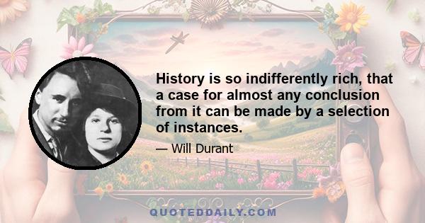 History is so indifferently rich, that a case for almost any conclusion from it can be made by a selection of instances.