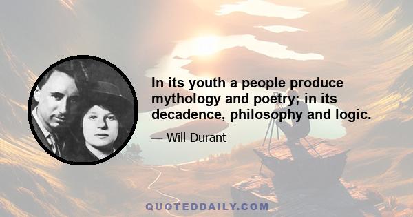 In its youth a people produce mythology and poetry; in its decadence, philosophy and logic.