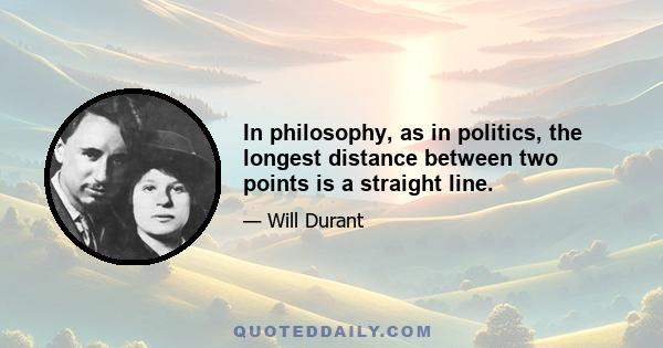 In philosophy, as in politics, the longest distance between two points is a straight line.