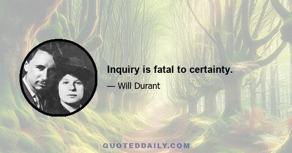 Inquiry is fatal to certainty.