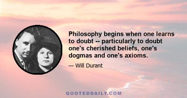 Philosophy begins when one learns to doubt -- particularly to doubt one's cherished beliefs, one's dogmas and one's axioms.