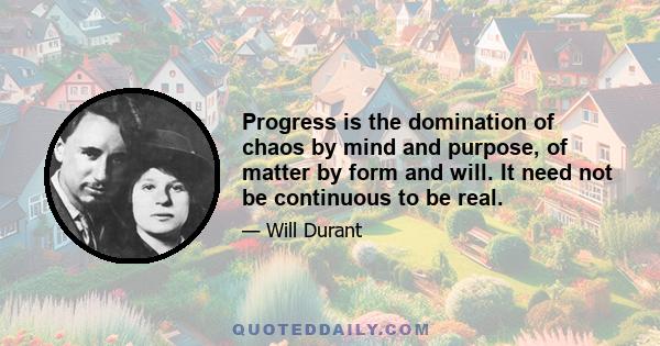 Progress is the domination of chaos by mind and purpose, of matter by form and will. It need not be continuous to be real.