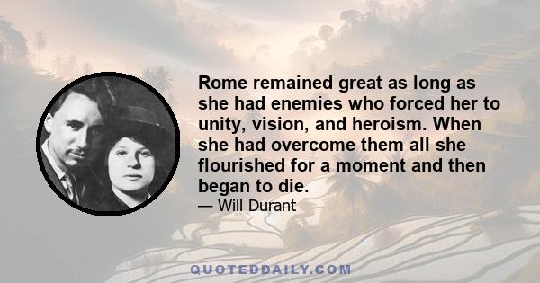 Rome remained great as long as she had enemies who forced her to unity, vision, and heroism. When she had overcome them all she flourished for a moment and then began to die.