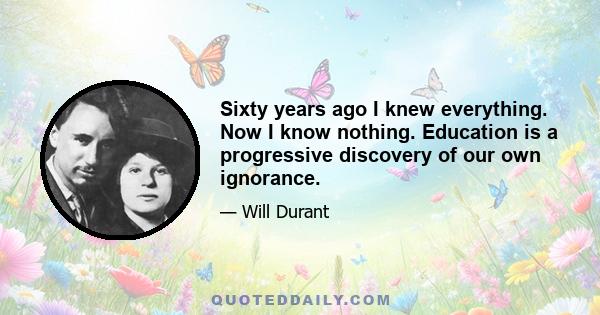 Sixty years ago I knew everything. Now I know nothing. Education is a progressive discovery of our own ignorance.