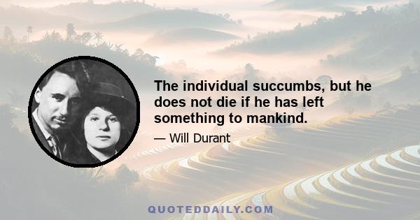 The individual succumbs, but he does not die if he has left something to mankind.