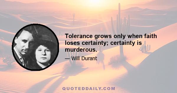 Tolerance grows only when faith loses certainty; certainty is murderous.