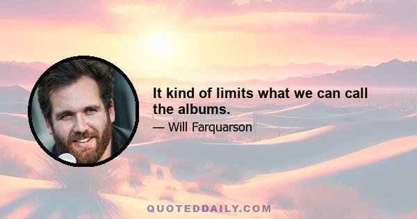 It kind of limits what we can call the albums.