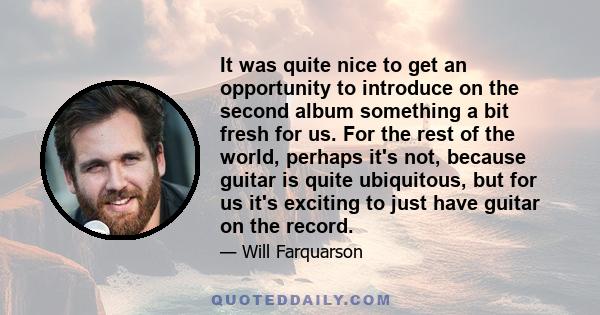 It was quite nice to get an opportunity to introduce on the second album something a bit fresh for us. For the rest of the world, perhaps it's not, because guitar is quite ubiquitous, but for us it's exciting to just