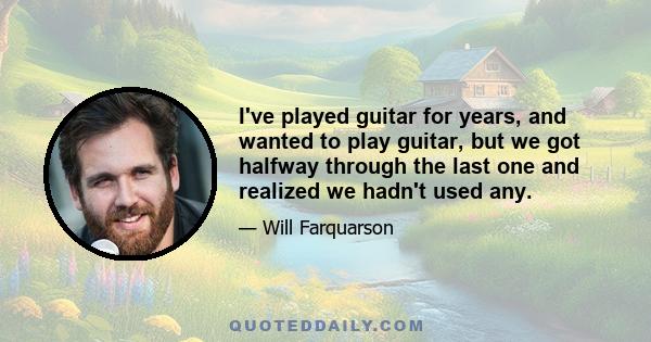 I've played guitar for years, and wanted to play guitar, but we got halfway through the last one and realized we hadn't used any.